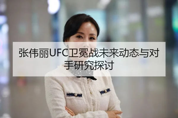 张伟丽UFC卫冕战未来动态与对手研究探讨
