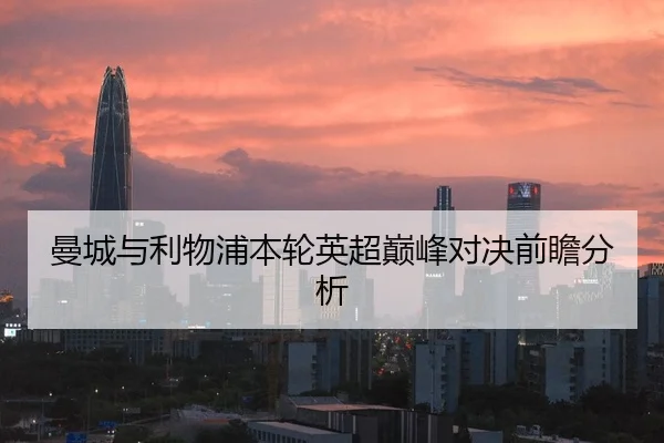 曼城与利物浦本轮英超巅峰对决前瞻分析